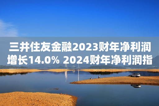 三井住友金融2023财年净利润增长14.0% 2024财年净利润指引不及预期 第1张