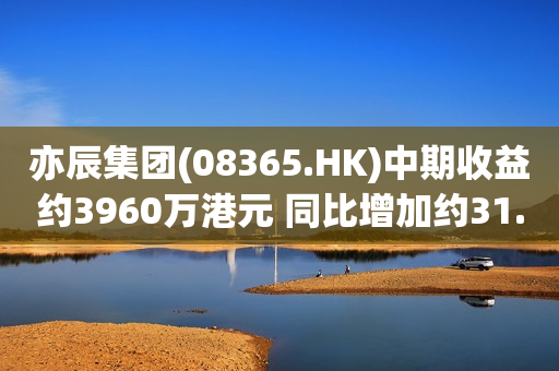 亦辰集团(08365.HK)中期收益约3960万港元 同比增加约31.6% 第1张