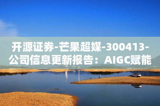 开源证券-芒果超媒-300413-公司信息更新报告：AIGC赋能创作，精品内容或驱动公司业绩持续增长-230516 第1张