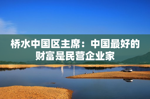 桥水中国区主席：中国最好的财富是民营企业家 第1张